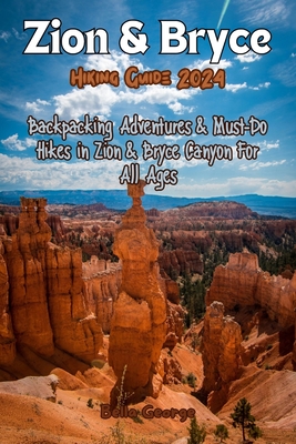 Zion and Bryce Hiking Guide 2024: Backpacking Adventures & Must-Do Hikes in Zion & Bryce Canyon For All Ages - George, Bella