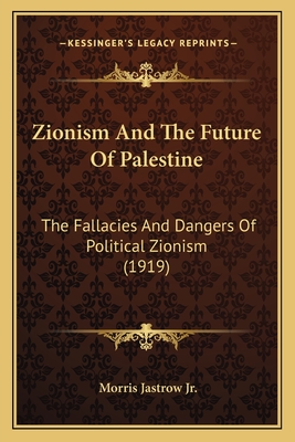 Zionism And The Future Of Palestine: The Fallacies And Dangers Of Political Zionism (1919) - Jastrow, Morris, Jr.