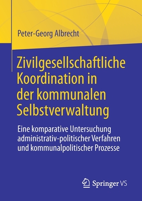 Zivilgesellschaftliche Koordination in Der Kommunalen Selbstverwaltung: Eine Komparative Untersuchung Administrativ-Politischer Verfahren Und Kommunalpolitischer Prozesse - Albrecht, Peter-Georg