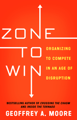 Zone to Win: Organizing to Compete in an Age of Disruption - Moore, Geoffrey A
