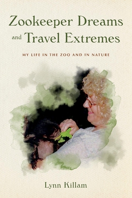 Zookeeper Dreams and Travel Extremes: My Life in the Zoo and in Nature - Killam, Lynn