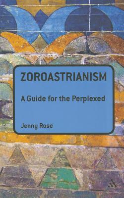 Zoroastrianism: A Guide for the Perplexed - Rose, Jenny