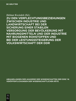 Zu Den Verflechtungsbeziehungen Zwischen Industrie Und Landwirtschaft Bei Der Sicherung Einer Stabilen Versorgung Der Bevlkerung Mit Nahrungsmitteln Und Der Industrie Mit Biogenen Rohstoffen Und Bei Der Leistungssteigerung Der Volkswirtschaft Der Ddr - Koziolek, Helmut (Editor)