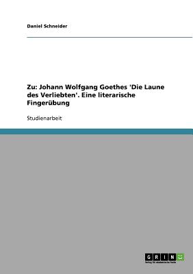 Zu: Johann Wolfgang Goethes 'Die Laune Des Verliebten'. Eine Literarische Fingerubung - Schneider, Daniel