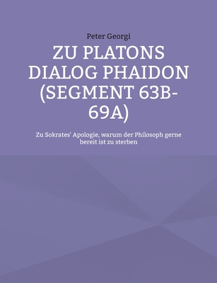 Zu Platons Dialog Phaidon (Segment 63b-69a): Zu Sokrates' Apologie, warum der Philosoph gerne bereit ist zu sterben - Georgi, Peter