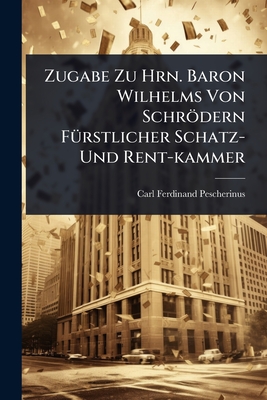 Zugabe Zu Hrn. Baron Wilhelms Von Schrdern F1/4rstlicher Schatz- Und Rent-kammer - Pescherinus, Carl Ferdinand