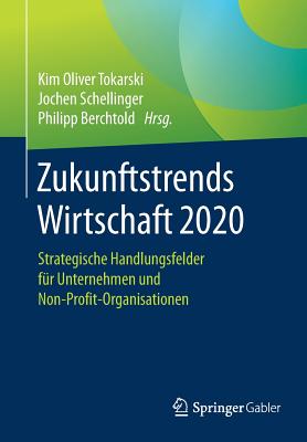 Zukunftstrends Wirtschaft 2020: Strategische Handlungsfelder Fur Unternehmen Und Non-Profit-Organisationen - Tokarski, Kim Oliver (Editor), and Schellinger, Jochen (Editor), and Berchtold, Philipp (Editor)