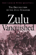 Zulu Vanquished: The Destruction of the Zulu Kingdom