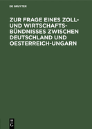 Zur Frage Eines Zoll- Und Wirtschafts-Bndnisses Zwischen Deutschland Und Oesterreich-Ungarn: Betrachtungen ber Die Durchfhrbarkeit Der Bisherigen Vorschlge