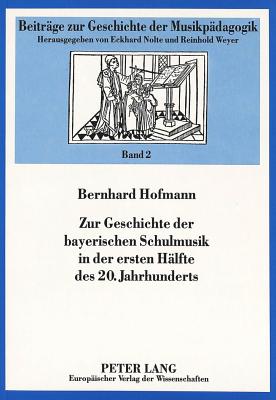 Zur Geschichte Der Bayerischen Schulmusik in Der Ersten Haelfte Des 20. Jahrhunderts - Nolte, Eckhard (Editor), and Hofmann, Bernhard