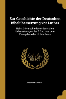 Zur Geschichte Der Deutschen Bibel?bersetzung VOR Luther: Nebst 34 Verschiedenen Deutschen Uebersetzungen Des 5 Cap. Aus Dem Evangelium Des Hl. Matthaus - Kehrein, Joseph