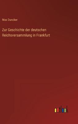 Zur Geschichte der deutschen Reichsversammlung in Frankfurt - Duncker, Max