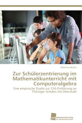 Zur Schlerzentrierung im Mathematikunterricht mit Computeralgebra - Mller, Matthias