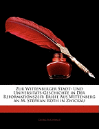 Zur Wittenberger Stadt- Und Universit?ts-Geschichte in Der Reformationszeit: Briefe Aus Wittenberg an M. Stephan Roth in Zwickau