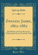 Zwanzig Jahre, 1862-1882: R?ckblicke Auf F?rst Bismarcks Wirksamkeit F?r Das Deutsche Volk (Classic Reprint)