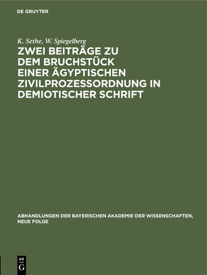 Zwei Beitrge Zu Dem Bruchstck Einer gyptischen Zivilprozeordnung in Demiotischer Schrift: I. Kurt Sethe: Bemerkungen Zu Dem Verffentlichten Text. II. Wilhelm Spiegelberg: Zwei Neue Bruchstcke Des Textes - Sethe, K, and Spiegelberg, W