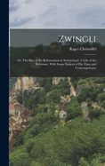 Zwingli: Or, The Rise of the Reformation in Switzerland. A Life of the Reformer, With Some Notices of his Time and Contemporaries